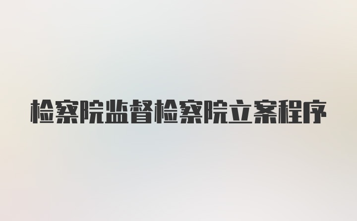 检察院监督检察院立案程序