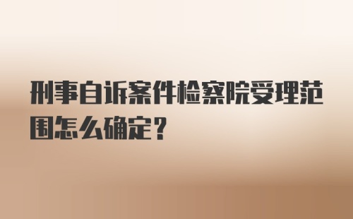 刑事自诉案件检察院受理范围怎么确定？