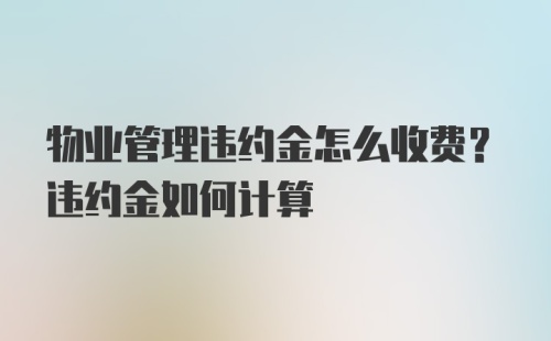 物业管理违约金怎么收费？违约金如何计算