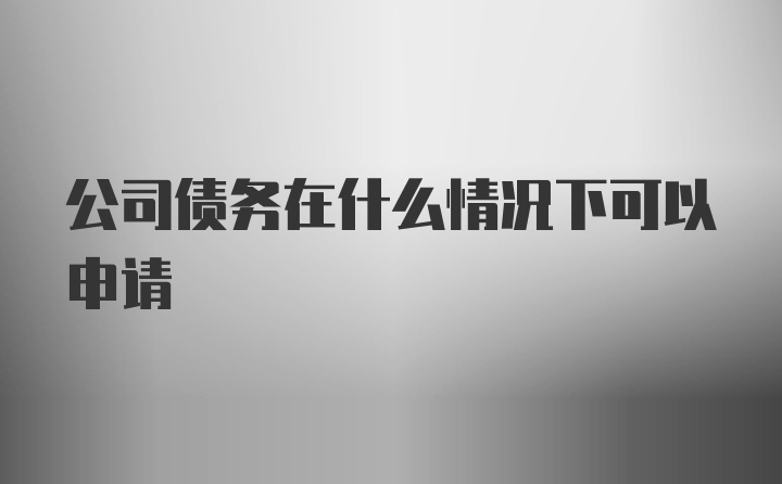 公司债务在什么情况下可以申请