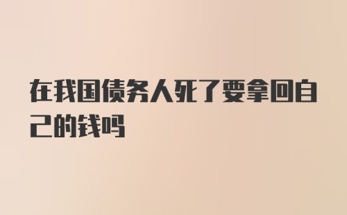 在我国债务人死了要拿回自己的钱吗