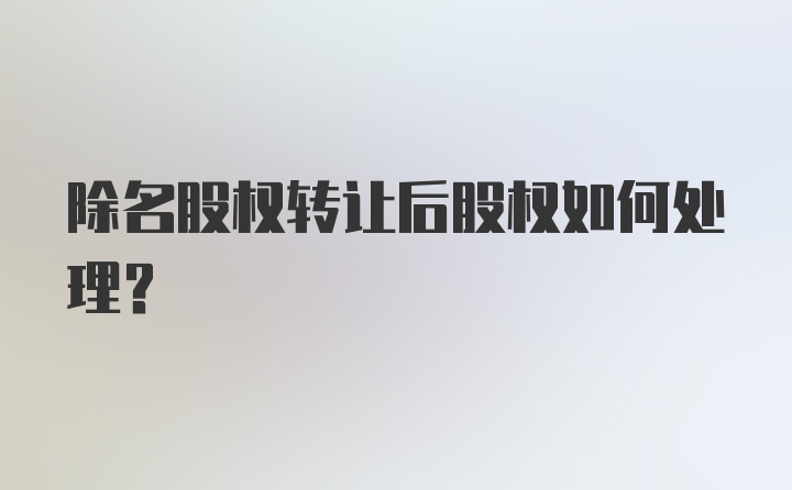 除名股权转让后股权如何处理？