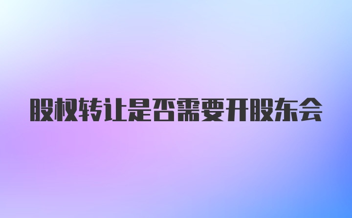 股权转让是否需要开股东会