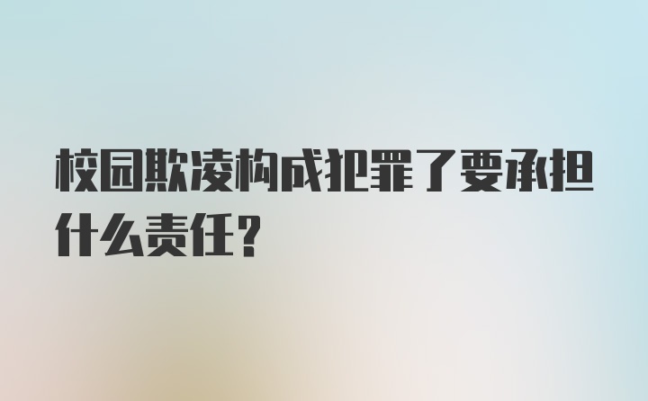 校园欺凌构成犯罪了要承担什么责任？