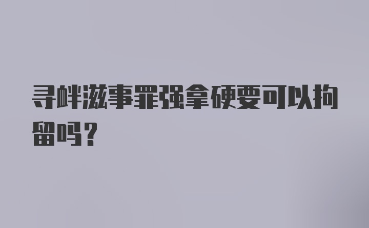 寻衅滋事罪强拿硬要可以拘留吗？