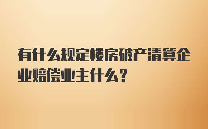 有什么规定楼房破产清算企业赔偿业主什么？