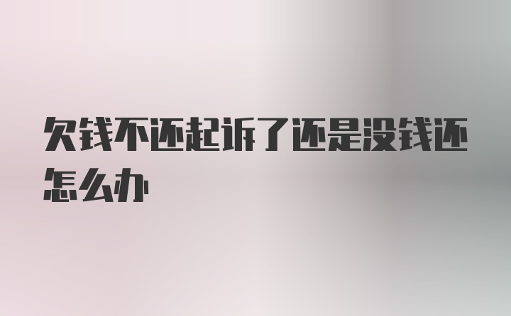 欠钱不还起诉了还是没钱还怎么办