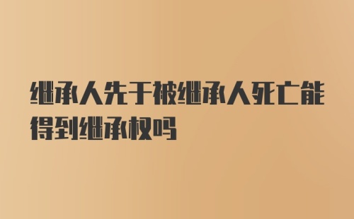 继承人先于被继承人死亡能得到继承权吗