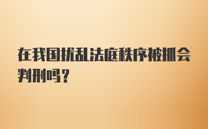 在我国扰乱法庭秩序被抓会判刑吗？