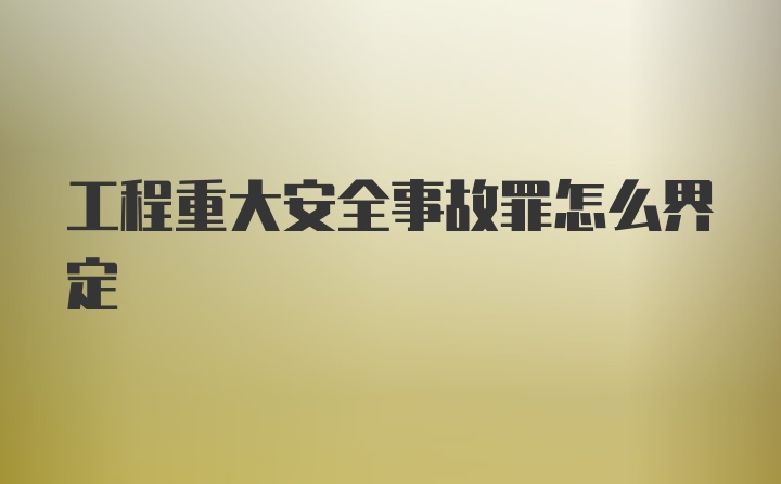 工程重大安全事故罪怎么界定