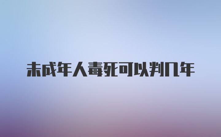 未成年人毒死可以判几年