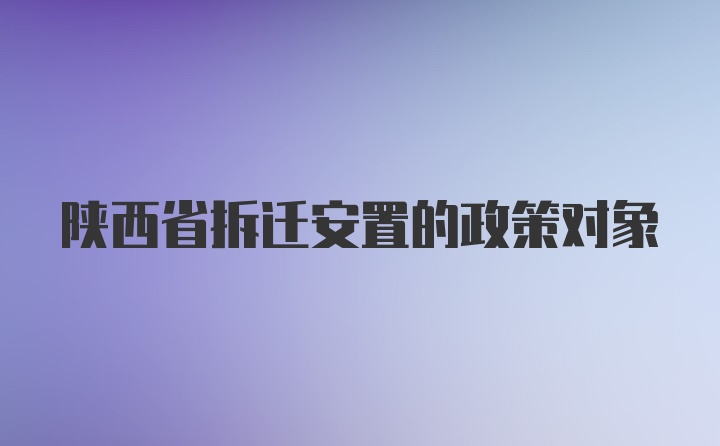 陕西省拆迁安置的政策对象