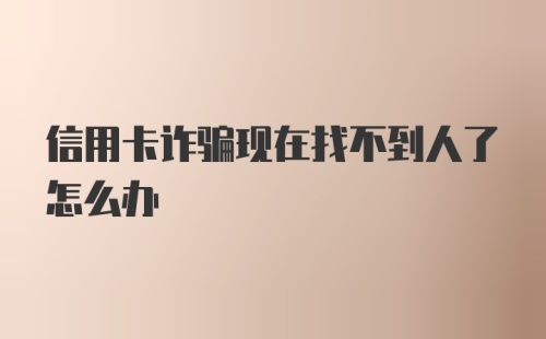 信用卡诈骗现在找不到人了怎么办