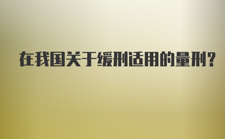 在我国关于缓刑适用的量刑？