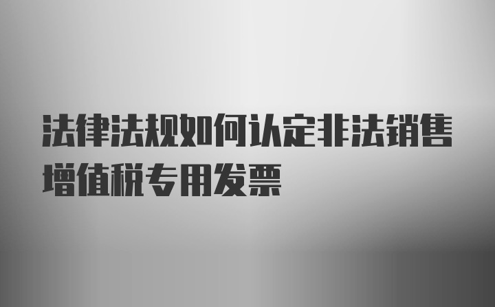 法律法规如何认定非法销售增值税专用发票