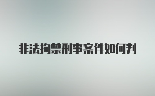 非法拘禁刑事案件如何判