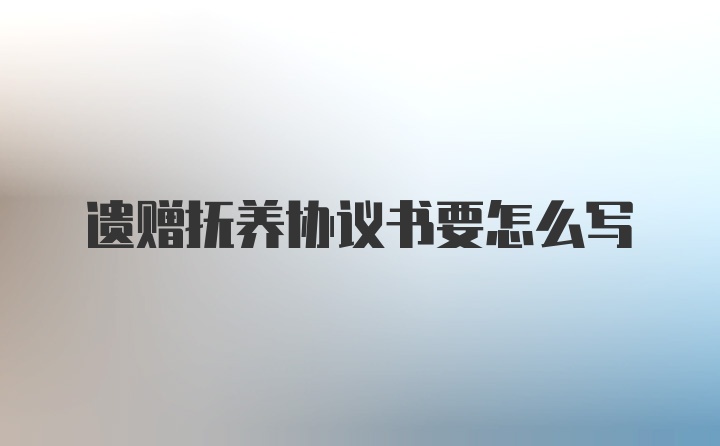 遗赠抚养协议书要怎么写