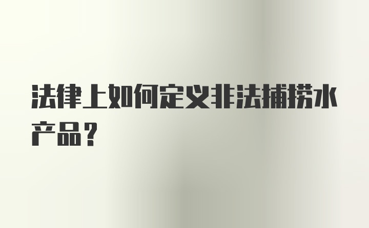 法律上如何定义非法捕捞水产品？