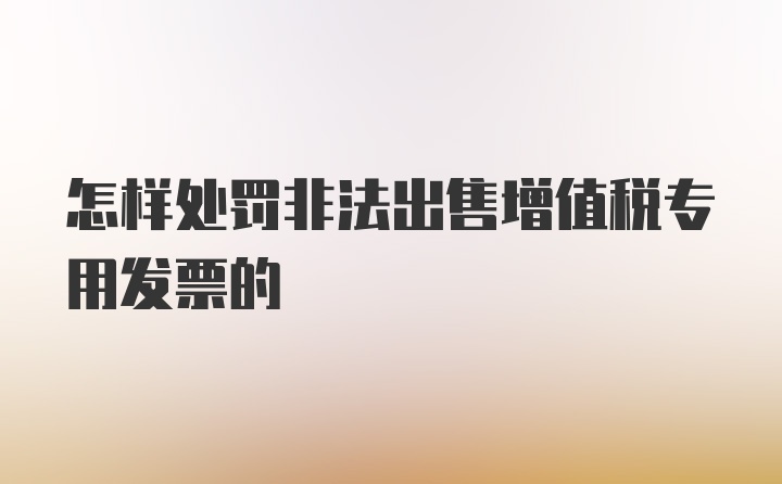 怎样处罚非法出售增值税专用发票的