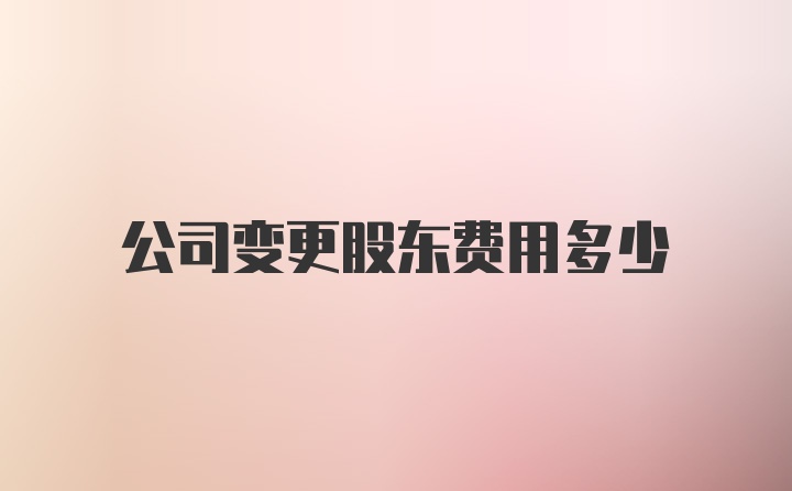 公司变更股东费用多少