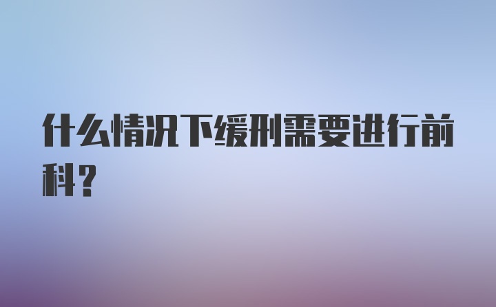 什么情况下缓刑需要进行前科？