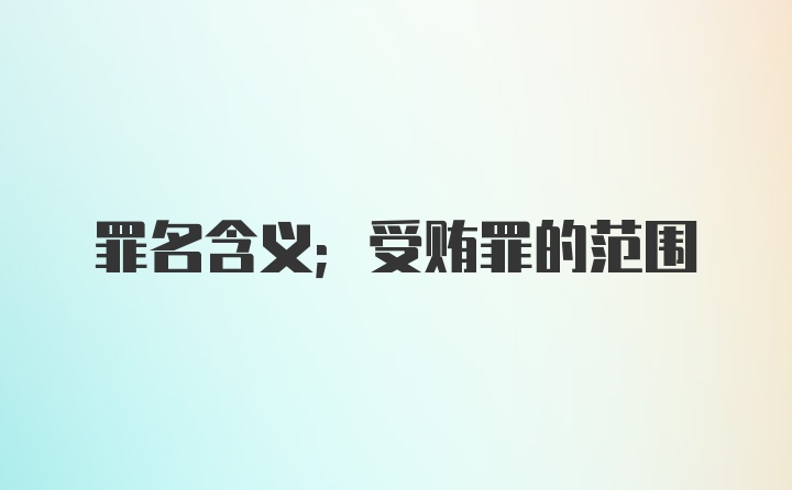 罪名含义;受贿罪的范围