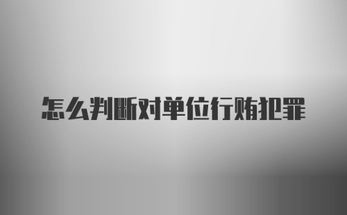 怎么判断对单位行贿犯罪