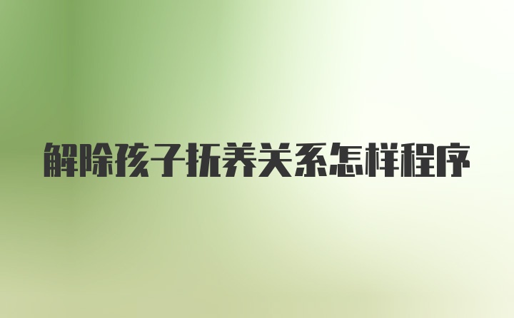 解除孩子抚养关系怎样程序