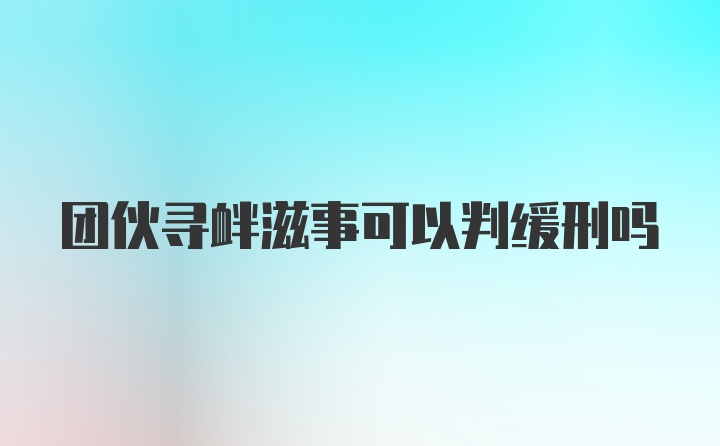 团伙寻衅滋事可以判缓刑吗