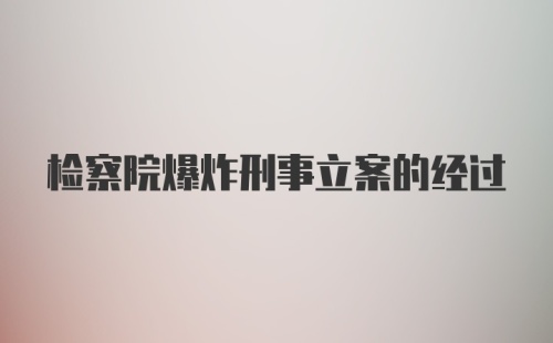 检察院爆炸刑事立案的经过