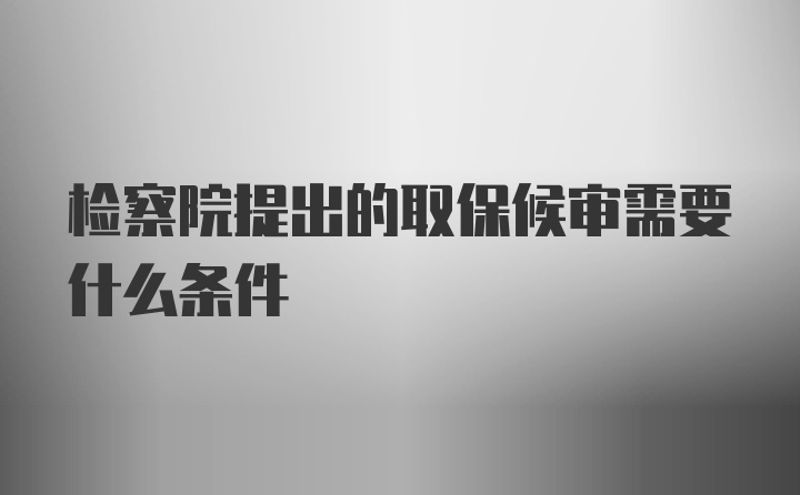 检察院提出的取保候审需要什么条件