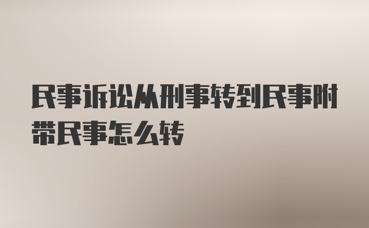 民事诉讼从刑事转到民事附带民事怎么转