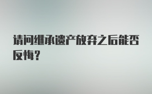 请问继承遗产放弃之后能否反悔？