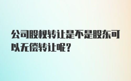 公司股权转让是不是股东可以无偿转让呢？