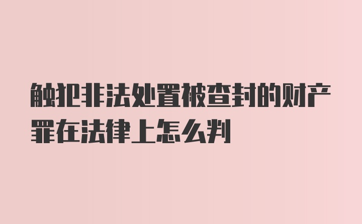 触犯非法处置被查封的财产罪在法律上怎么判