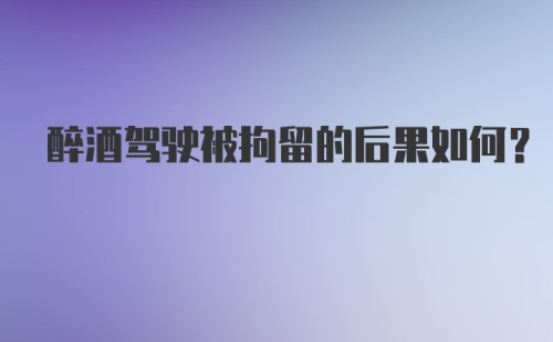 醉酒驾驶被拘留的后果如何？