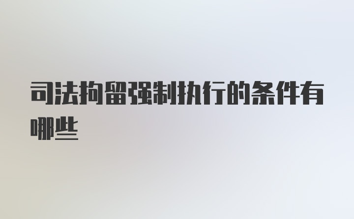 司法拘留强制执行的条件有哪些