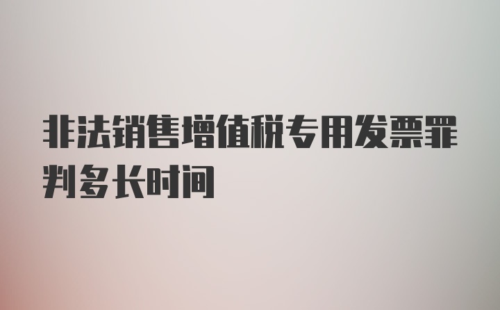 非法销售增值税专用发票罪判多长时间