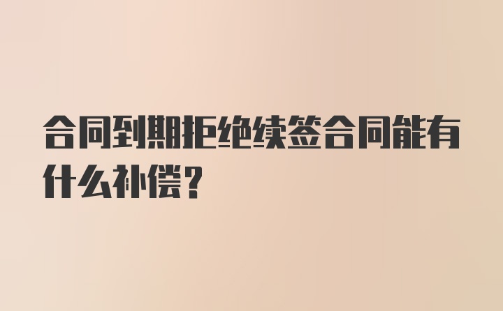 合同到期拒绝续签合同能有什么补偿？