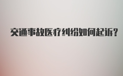 交通事故医疗纠纷如何起诉？