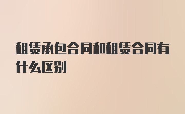 租赁承包合同和租赁合同有什么区别