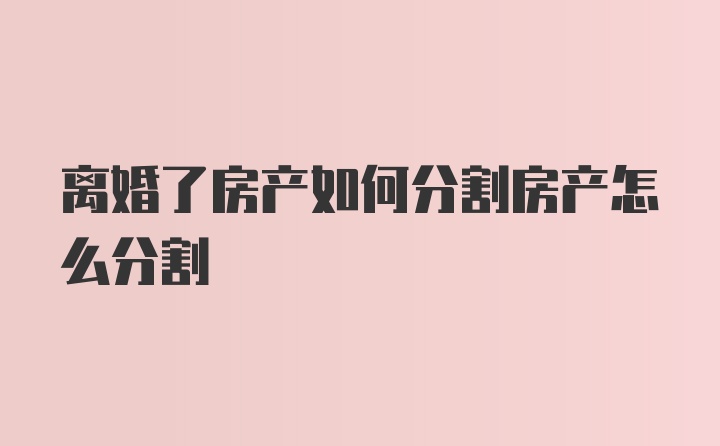 离婚了房产如何分割房产怎么分割