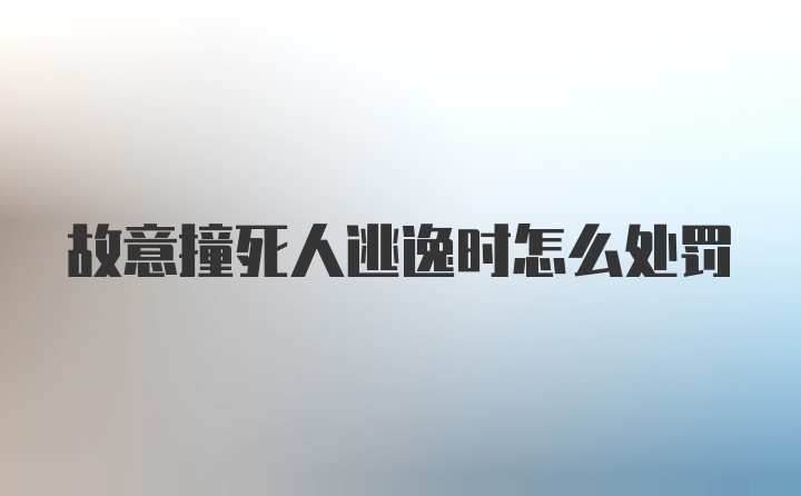 故意撞死人逃逸时怎么处罚