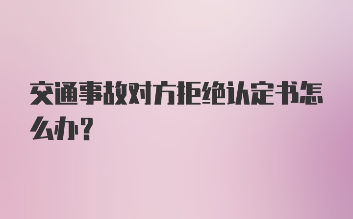 交通事故对方拒绝认定书怎么办？