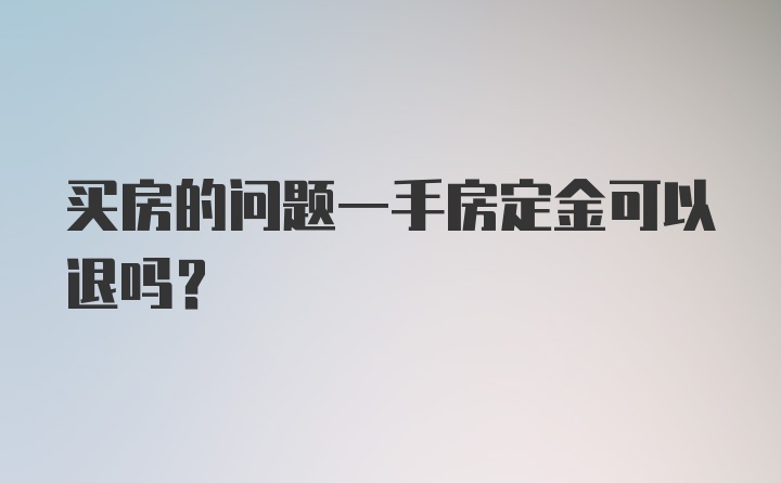 买房的问题一手房定金可以退吗？