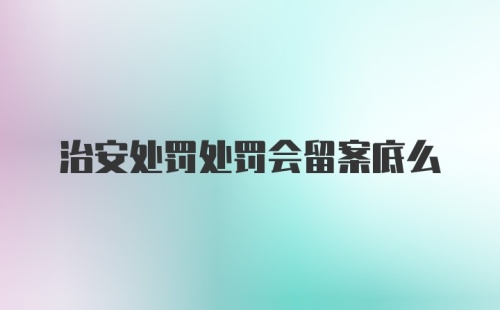 治安处罚处罚会留案底么