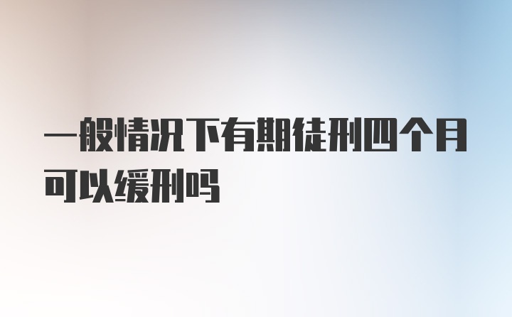 一般情况下有期徒刑四个月可以缓刑吗