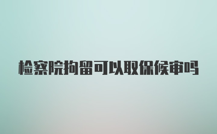 检察院拘留可以取保候审吗