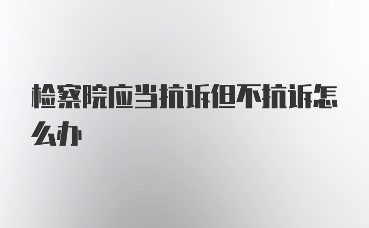 检察院应当抗诉但不抗诉怎么办