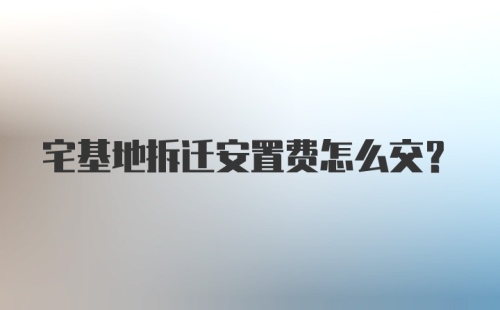 宅基地拆迁安置费怎么交？